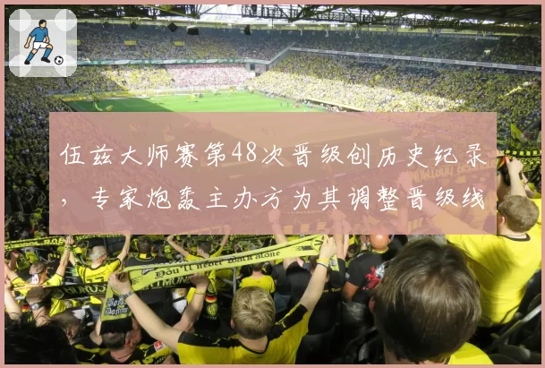 伍兹大师赛第48次晋级创历史纪录，专家炮轰主办方为其调整晋级线规则