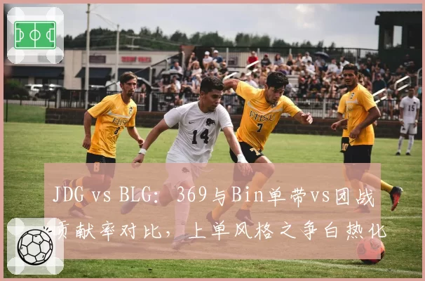 JDG vs BLG：369与Bin单带vs团战贡献率对比，上单风格之争白热化