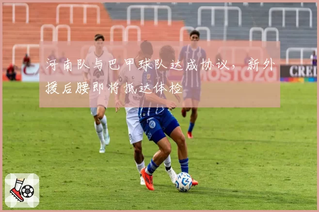 河南队与巴甲球队达成协议，新外援后腰即将抵达体检