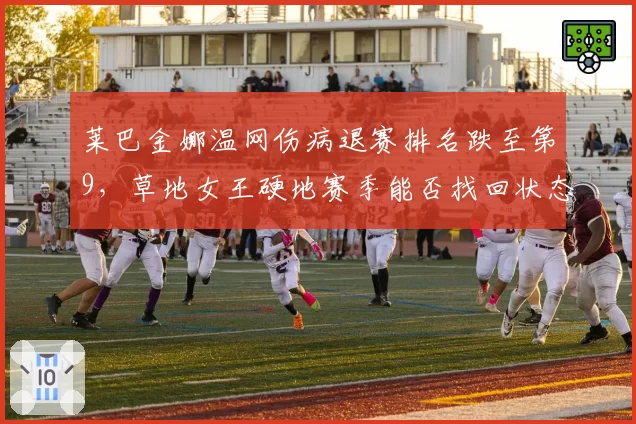 莱巴金娜温网伤病退赛排名跌至第9，草地女王硬地赛季能否找回状态？