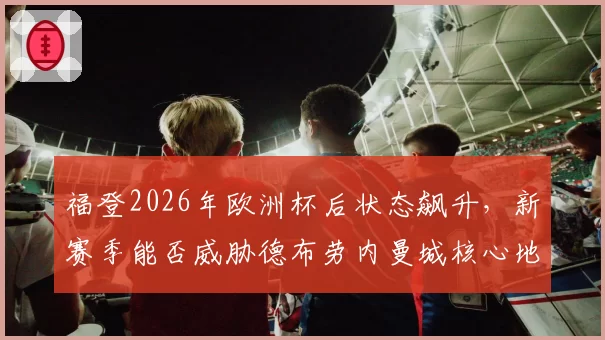 福登2026年欧洲杯后状态飙升，新赛季能否威胁德布劳内曼城核心地位？