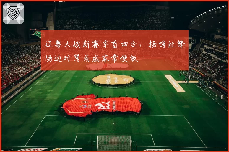 辽粤大战新赛季首回合，杨鸣杜锋场边对骂或成家常便饭