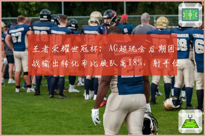 王者荣耀世冠杯：AG超玩会后期团战输出转化率比狼队高18%，射手位存活率差距明显
