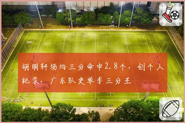 胡明轩场均三分命中2.8个，创个人纪录，广东队史单季三分王