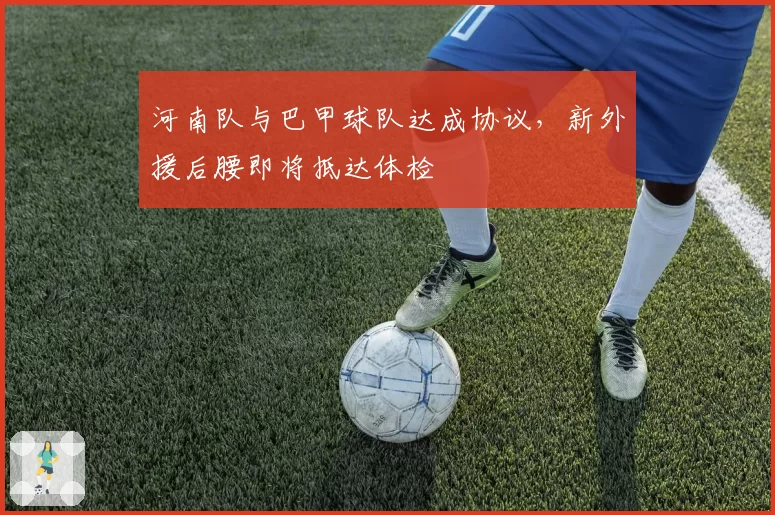 河南队与巴甲球队达成协议，新外援后腰即将抵达体检