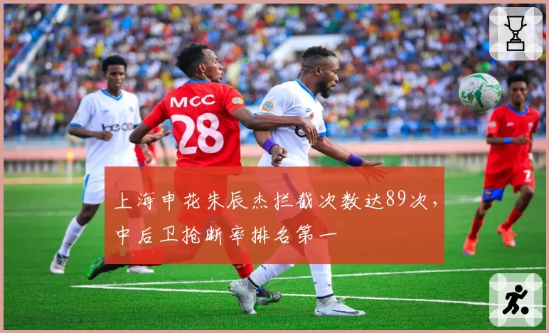 上海申花朱辰杰拦截次数达89次，中后卫抢断率排名第一