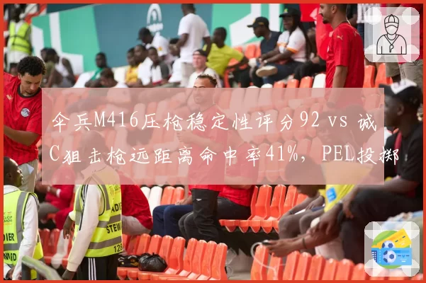 伞兵M416压枪稳定性评分92 vs 诚C狙击枪远距离命中率41%，PEL投掷物战术调整方向