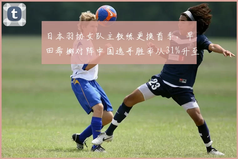 日本羽协女队主教练更换首季，早田希娜对阵中国选手胜率从31%升至43%