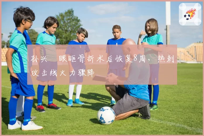孙兴慜眼眶骨折术后恢复8周，热刺攻击线火力骤降