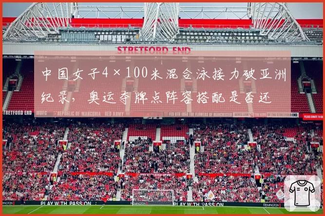 中国女子4×100米混合泳接力破亚洲纪录，奥运夺牌点阵容搭配是否还有优化空间？