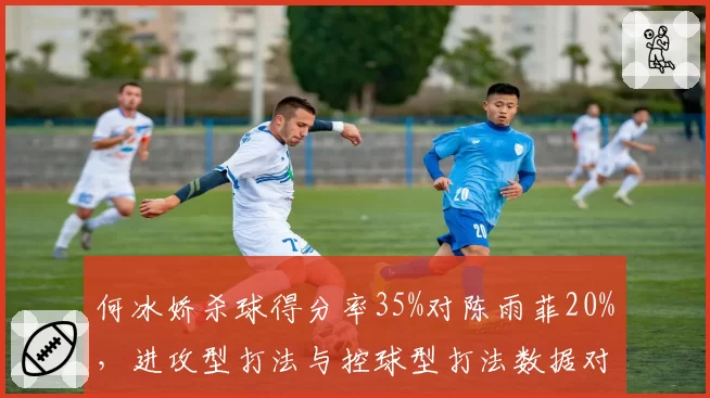 何冰娇杀球得分率35%对陈雨菲20%，进攻型打法与控球型打法数据对决