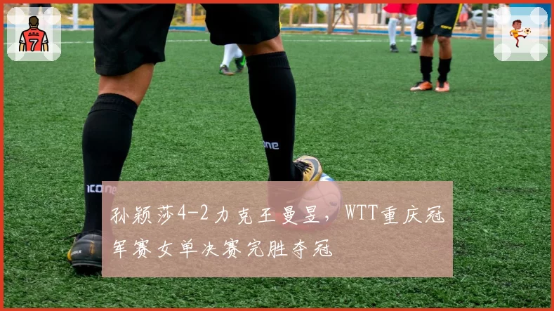 孙颖莎4-2力克王曼昱，WTT重庆冠军赛女单决赛完胜夺冠
