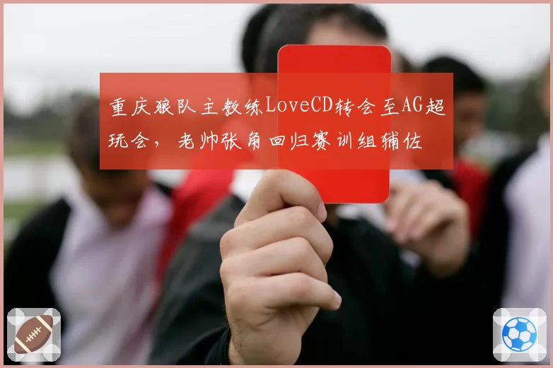 重庆狼队主教练LoveCD转会至AG超玩会，老帅张角回归赛训组辅佐