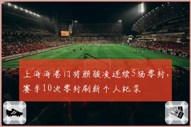 上海海港门将颜骏凌连续5场零封，赛季10次零封刷新个人纪录