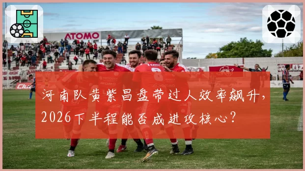 河南队黄紫昌盘带过人效率飙升，2026下半程能否成进攻核心？