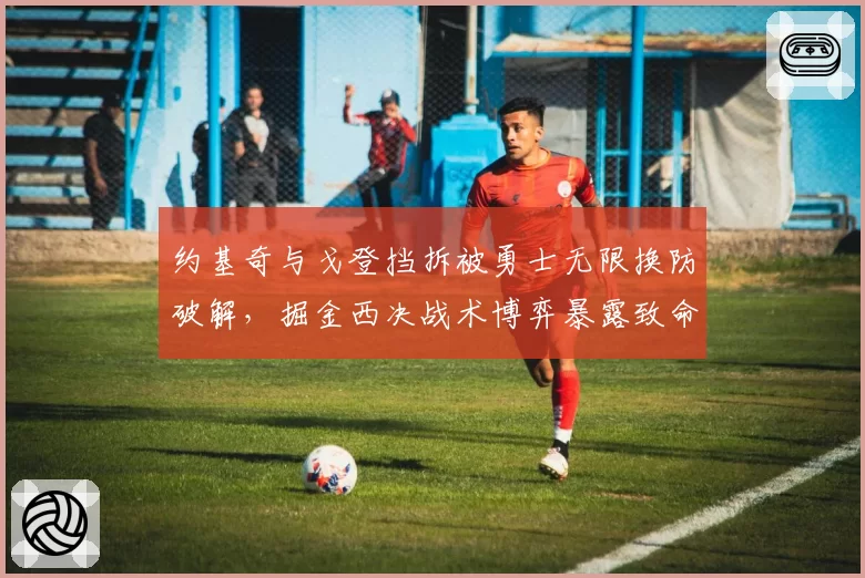 约基奇与戈登挡拆被勇士无限换防破解，掘金西决战术博弈暴露致命短板