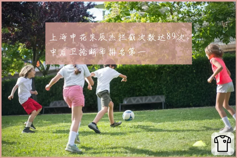 上海申花朱辰杰拦截次数达89次，中后卫抢断率排名第一