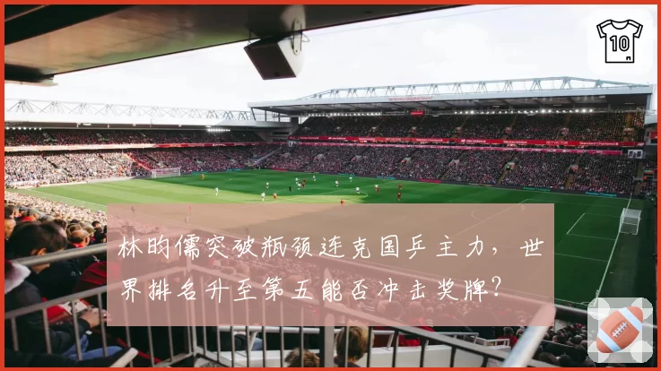 林昀儒突破瓶颈连克国乒主力，世界排名升至第五能否冲击奖牌？