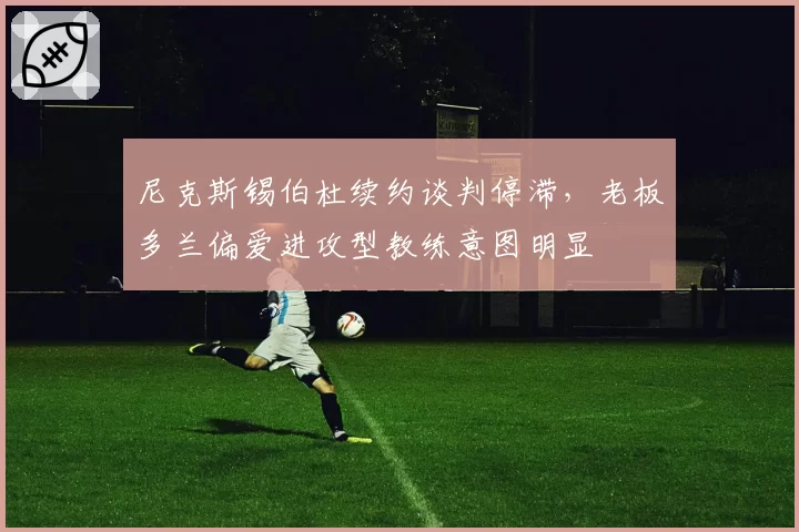 尼克斯锡伯杜续约谈判停滞，老板多兰偏爱进攻型教练意图明显