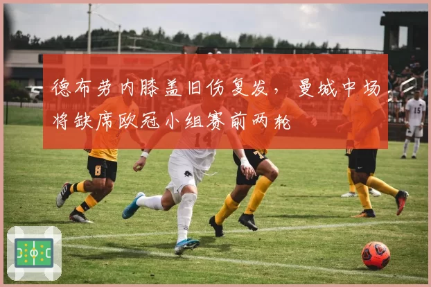 德布劳内膝盖旧伤复发，曼城中场将缺席欧冠小组赛前两轮