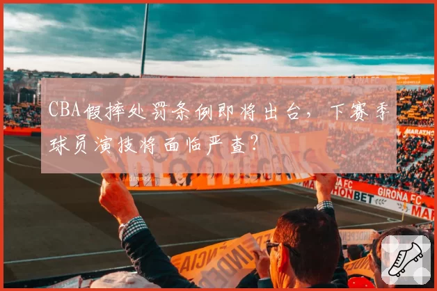 CBA假摔处罚条例即将出台，下赛季球员演技将面临严查？
