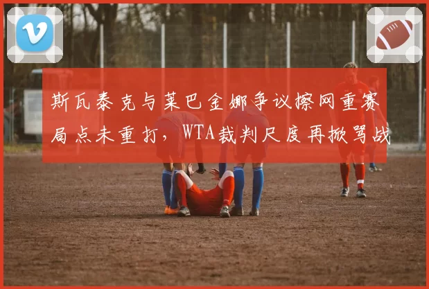 斯瓦泰克与莱巴金娜争议擦网重赛局点未重打，WTA裁判尺度再掀骂战