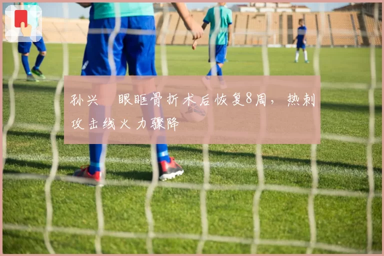 孙兴慜眼眶骨折术后恢复8周，热刺攻击线火力骤降