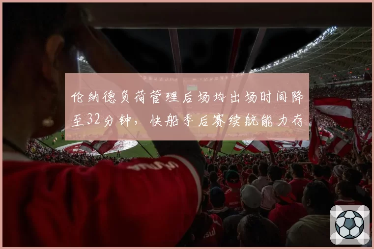 伦纳德负荷管理后场均出场时间降至32分钟，快船季后赛续航能力存疑