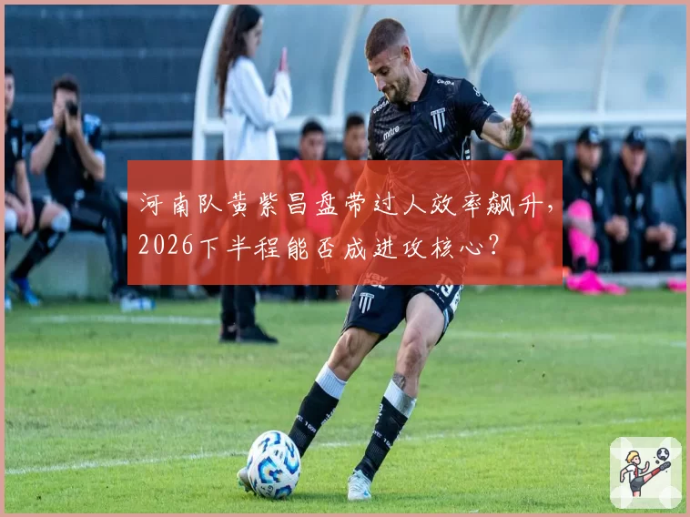 河南队黄紫昌盘带过人效率飙升，2026下半程能否成进攻核心？