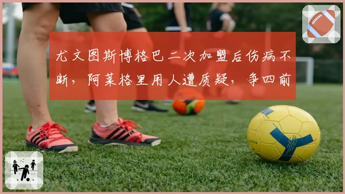 尤文图斯博格巴二次加盟后伤病不断，阿莱格里用人遭质疑，争四前景堪忧