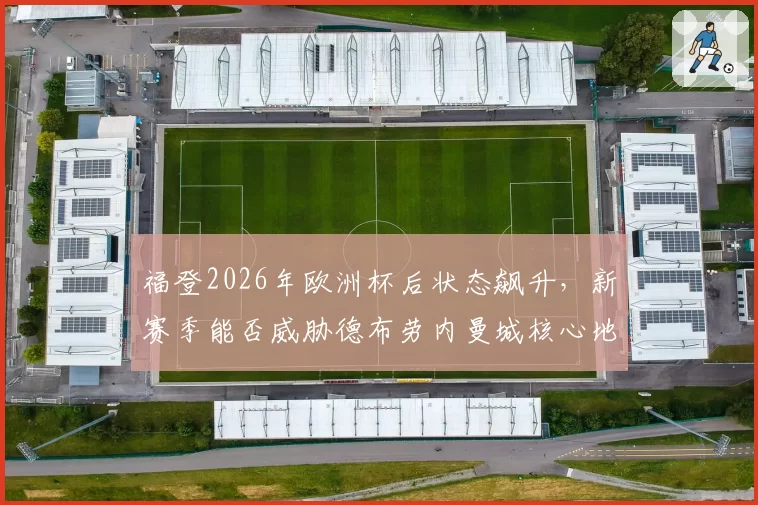 福登2026年欧洲杯后状态飙升，新赛季能否威胁德布劳内曼城核心地位？
