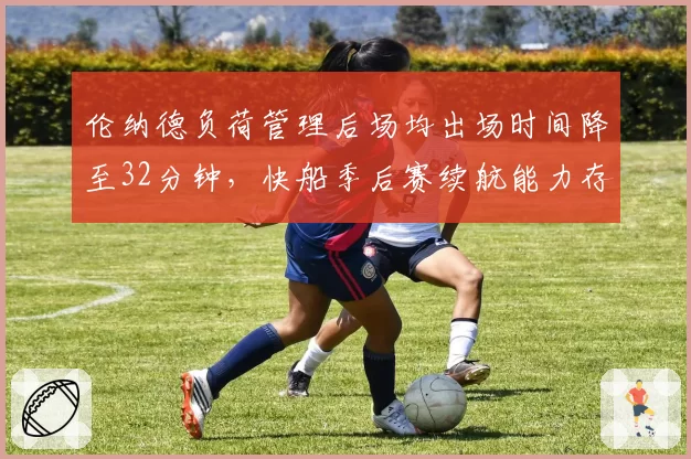 伦纳德负荷管理后场均出场时间降至32分钟，快船季后赛续航能力存疑