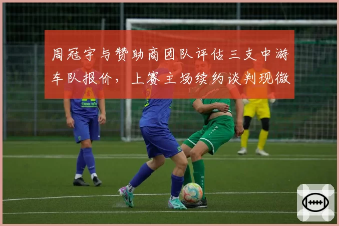 周冠宇与赞助商团队评估三支中游车队报价，上赛主场续约谈判现微妙信号