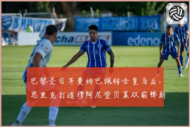 巴黎圣日耳曼姆巴佩转会皇马后，恩里克打造穆阿尼登贝莱双前锋新阵