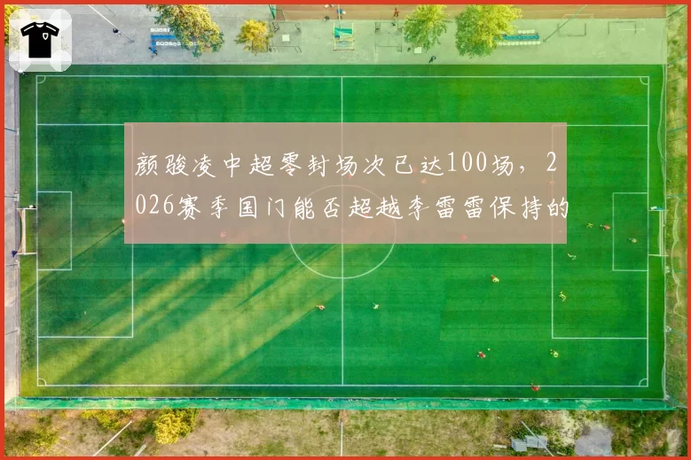 颜骏凌中超零封场次已达100场，2026赛季国门能否超越李雷雷保持的零封纪录？