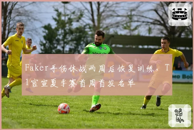 Faker手伤休战两周后恢复训练，T1官宣夏季赛首周首发名单