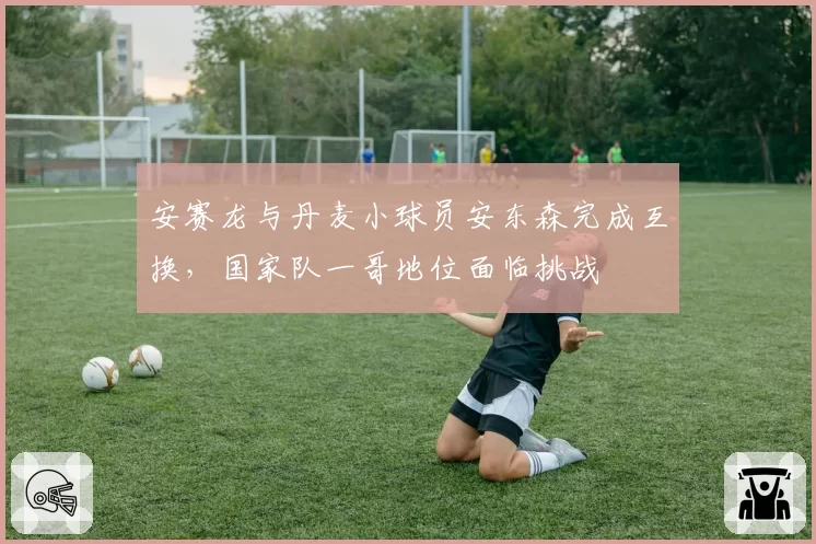 安赛龙与丹麦小球员安东森完成互换，国家队一哥地位面临挑战