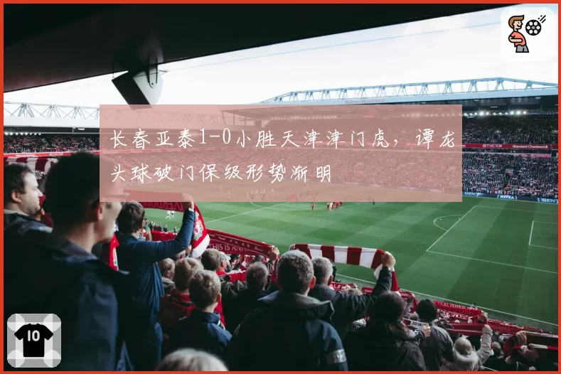 长春亚泰1-0小胜天津津门虎，谭龙头球破门保级形势渐明