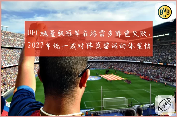 UFC蝇量级冠军菲格雷多降重失败，2027年统一战对阵莫雷诺的体重协议悬而未决