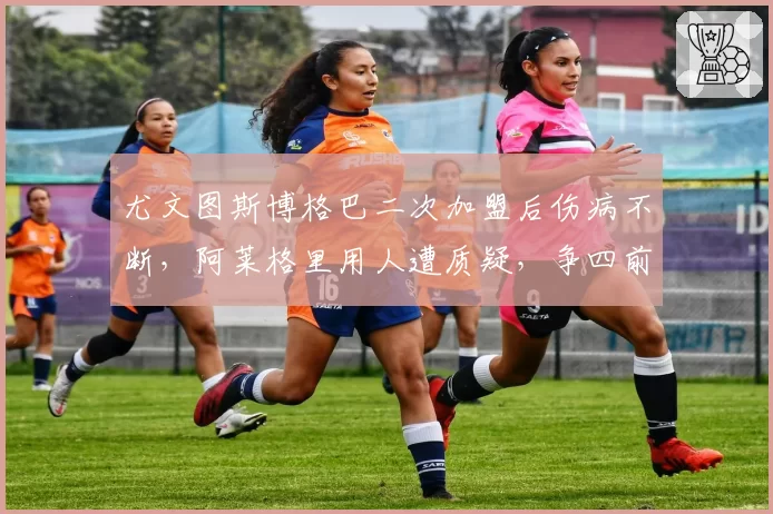 尤文图斯博格巴二次加盟后伤病不断，阿莱格里用人遭质疑，争四前景堪忧