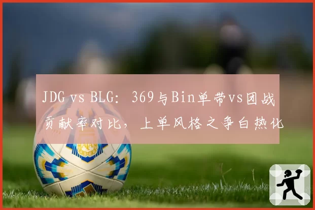JDG vs BLG：369与Bin单带vs团战贡献率对比，上单风格之争白热化