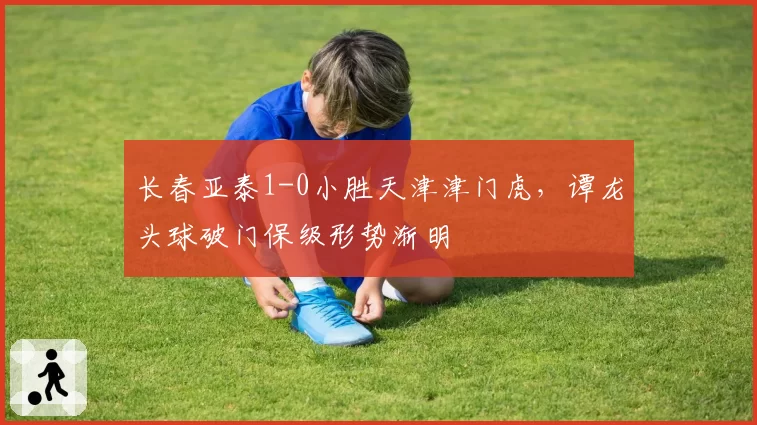 长春亚泰1-0小胜天津津门虎，谭龙头球破门保级形势渐明