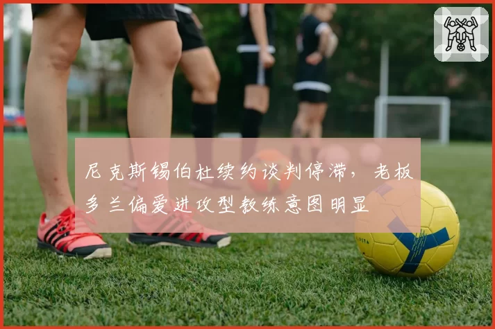 尼克斯锡伯杜续约谈判停滞，老板多兰偏爱进攻型教练意图明显