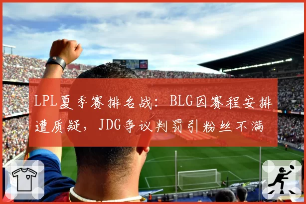 LPL夏季赛排名战：BLG因赛程安排遭质疑，JDG争议判罚引粉丝不满