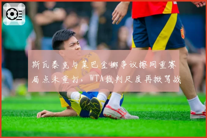 斯瓦泰克与莱巴金娜争议擦网重赛局点未重打,WTA裁判尺度再掀骂战