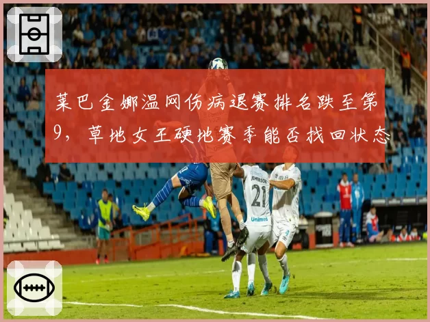 莱巴金娜温网伤病退赛排名跌至第9，草地女王硬地赛季能否找回状态？